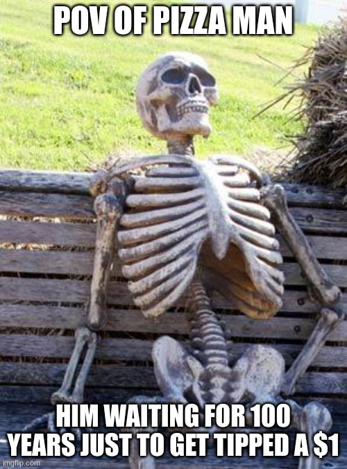Waiting Skeleton Meme | POV OF PIZZA MAN HIM WAITING FOR 100 YEARS JUST TO GET TIPPED A $1 | image tagged in memes,waiting skeleton | made w/ Imgflip meme maker