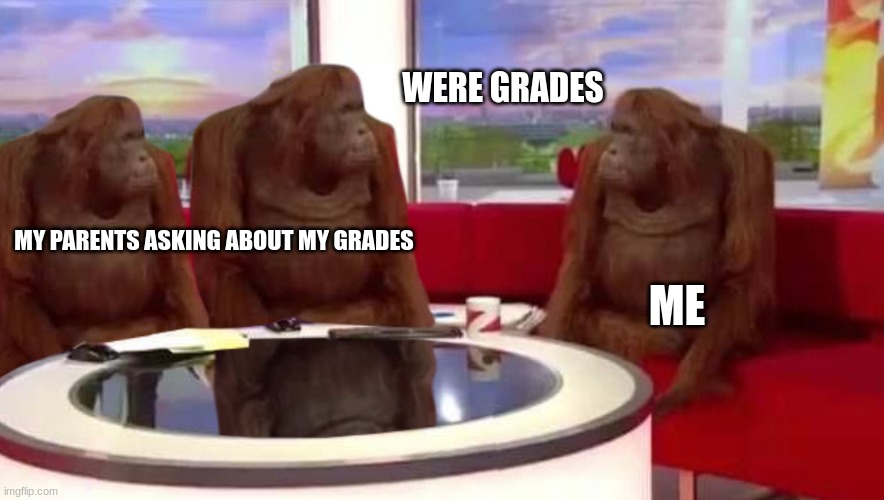 grades? | WERE GRADES; MY PARENTS ASKING ABOUT MY GRADES; ME | image tagged in where monkey | made w/ Imgflip meme maker