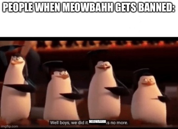 Thanks god | PEOPLE WHEN MEOWBAHH GETS BANNED:; MEOWBAHH | image tagged in well boys we did it blank is no more | made w/ Imgflip meme maker