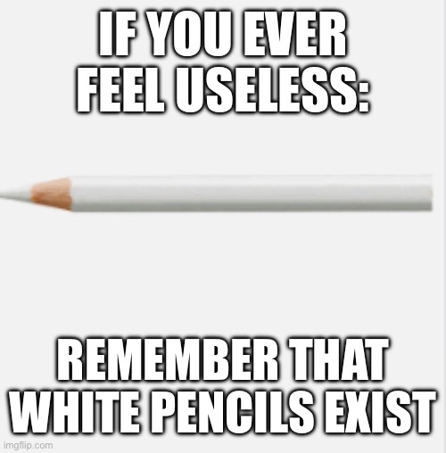 Idc about what people say about shading | IF YOU EVER FEEL USELESS:; REMEMBER THAT WHITE PENCILS EXIST | image tagged in pencil,white | made w/ Imgflip meme maker