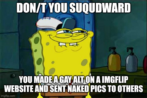 i'm drunk | DON/T YOU SUQUDWARD; YOU MADE A GAY ALT ON A IMGFLIP WEBSITE AND SENT NAKED PICS TO OTHERS | image tagged in memes,don't you squidward | made w/ Imgflip meme maker