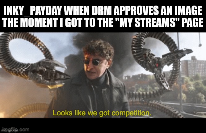 Let's see if I can beat them to this one | INKY_PAYDAY WHEN DRM APPROVES AN IMAGE THE MOMENT I GOT TO THE "MY STREAMS" PAGE | image tagged in doc ock looks like we got competition | made w/ Imgflip meme maker
