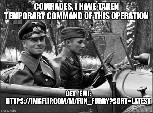 I am in charge for now. Get ‘em! | COMRADES, I HAVE TAKEN TEMPORARY COMMAND OF THIS OPERATION; GET  ‘EM!:
HTTPS://IMGFLIP.COM/M/FUN_FURRY?SORT=LATEST | image tagged in rommel | made w/ Imgflip meme maker