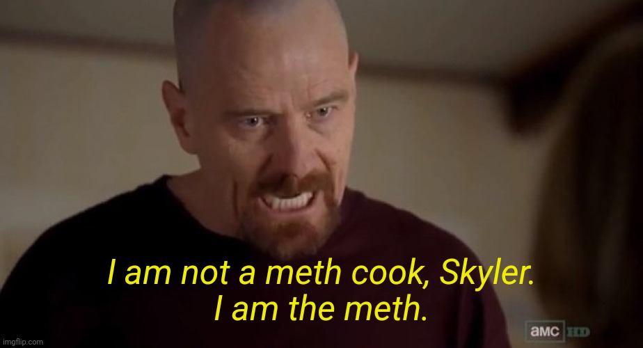 . | I am not a meth cook, Skyler.
I am the meth. | image tagged in i am the one who knocks | made w/ Imgflip meme maker