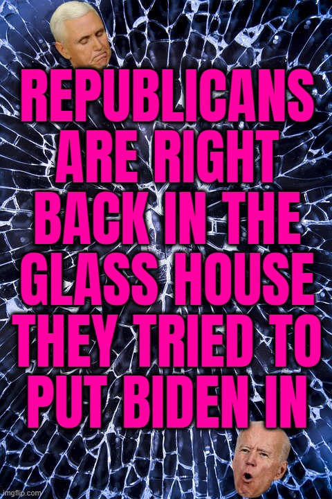 little glass houses, for you and me... | REPUBLICANS
ARE RIGHT
BACK IN THE
GLASS HOUSE
THEY TRIED TO
PUT BIDEN IN | image tagged in broken glass,glass,houses,are for,conservative hypocrisy,its ok when we do it | made w/ Imgflip meme maker