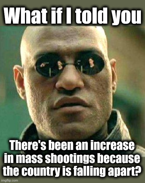 The country is falling apart, and everyone knows that! | What if I told you; There's been an increase in mass shootings because the country is falling apart? | image tagged in what if i told you,memes,joe biden,destruction of america,democrats,mass shooting | made w/ Imgflip meme maker