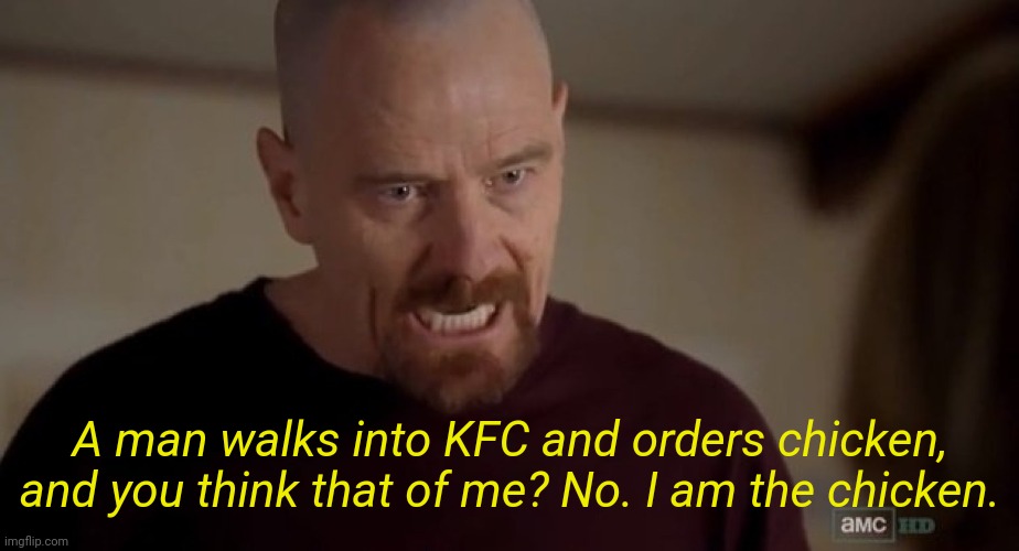 . | A man walks into KFC and orders chicken, and you think that of me? No. I am the chicken. | image tagged in i am the one who knocks | made w/ Imgflip meme maker