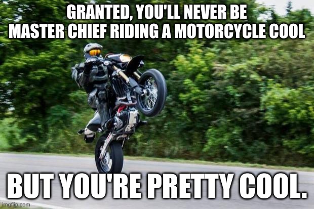 except for tck. you're a piece of shit | GRANTED, YOU'LL NEVER BE MASTER CHIEF RIDING A MOTORCYCLE COOL; BUT YOU'RE PRETTY COOL. | image tagged in halo spartan | made w/ Imgflip meme maker