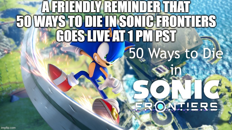 Another friendly reminder. | A FRIENDLY REMINDER THAT
50 WAYS TO DIE IN SONIC FRONTIERS
GOES LIVE AT 1 PM PST | image tagged in youtube,50 ways to die,sonic frontiers,video,public service announcement | made w/ Imgflip meme maker