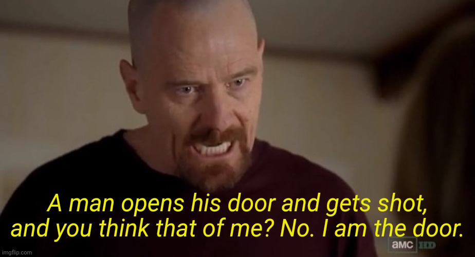 . | A man opens his door and gets shot, and you think that of me? No. I am the door. | image tagged in i am the one who knocks | made w/ Imgflip meme maker