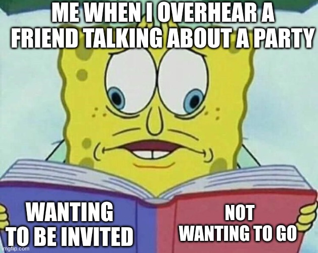 cross eyed spongebob | ME WHEN I OVERHEAR A FRIEND TALKING ABOUT A PARTY; NOT WANTING TO GO; WANTING TO BE INVITED | image tagged in cross eyed spongebob | made w/ Imgflip meme maker