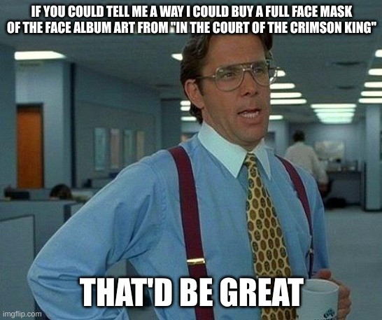 That Would Be Great | IF YOU COULD TELL ME A WAY I COULD BUY A FULL FACE MASK OF THE FACE ALBUM ART FROM "IN THE COURT OF THE CRIMSON KING"; THAT'D BE GREAT | image tagged in memes,that would be great | made w/ Imgflip meme maker