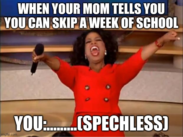 Oprah You Get A Meme | WHEN YOUR MOM TELLS YOU YOU CAN SKIP A WEEK OF SCHOOL; YOU:.........(SPECHLESS) | image tagged in memes,oprah you get a | made w/ Imgflip meme maker