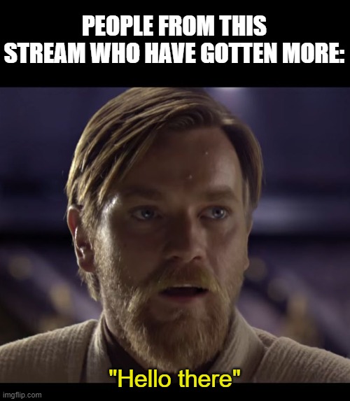 Hello there | PEOPLE FROM THIS STREAM WHO HAVE GOTTEN MORE: "Hello there" | image tagged in hello there | made w/ Imgflip meme maker