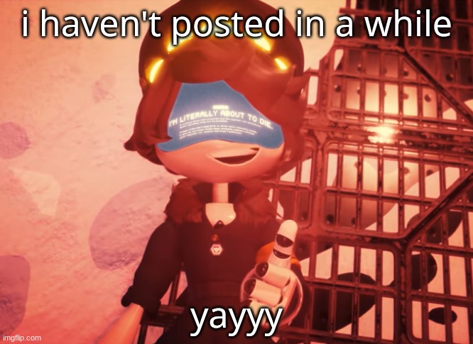 - | i haven't posted in a while; yayyy | made w/ Imgflip meme maker