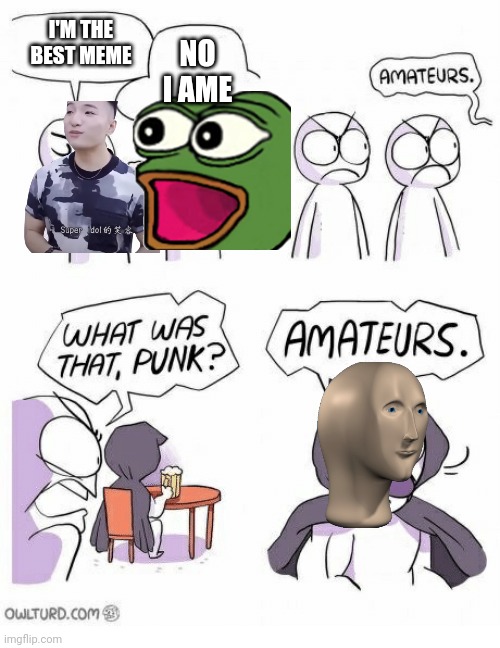 Amateurs | I'M THE BEST MEME; NO I AME | image tagged in amateurs | made w/ Imgflip meme maker