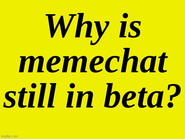just wondering | Why is memechat still in beta? | image tagged in e | made w/ Imgflip meme maker