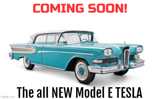 New Model E Tesla | COMING SOON! The all NEW Model E TESLA | image tagged in tesla,musk,elon,auto,loser,twitter | made w/ Imgflip meme maker