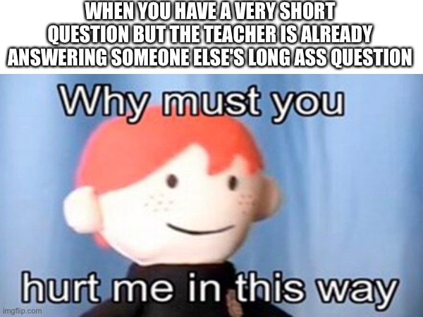 Its so relatable | WHEN YOU HAVE A VERY SHORT QUESTION BUT THE TEACHER IS ALREADY ANSWERING SOMEONE ELSE'S LONG ASS QUESTION | image tagged in memes,funny memes,why must you hurt me in this way | made w/ Imgflip meme maker