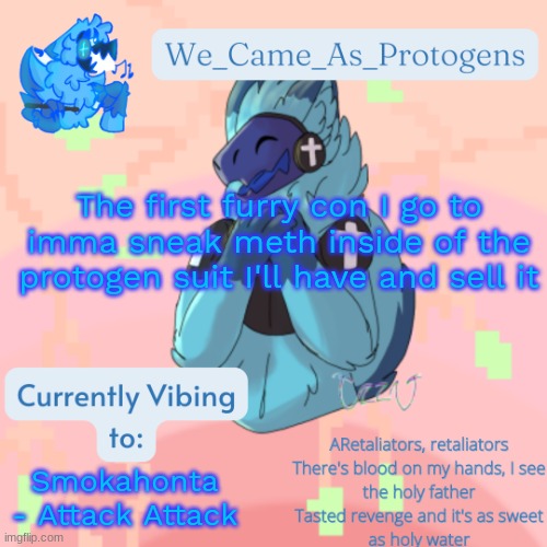 /srs | The first furry con I go to imma sneak meth inside of the protogen suit I'll have and sell it; Smokahonta - Attack Attack | image tagged in elias temp | made w/ Imgflip meme maker
