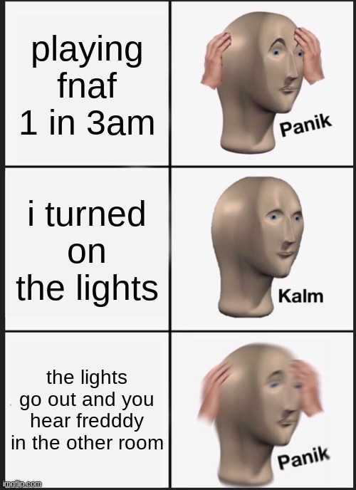 Panik Kalm Panik Meme | playing fnaf 1 in 3am; i turned on the lights; the lights go out and you hear fredddy in the other room | image tagged in memes,panik kalm panik | made w/ Imgflip meme maker