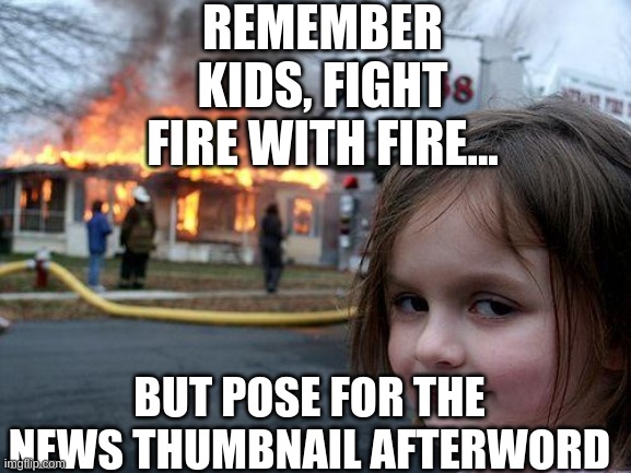 Disaster Girl | REMEMBER KIDS, FIGHT FIRE WITH FIRE... BUT POSE FOR THE NEWS THUMBNAIL AFTERWORD | image tagged in memes,disaster girl | made w/ Imgflip meme maker