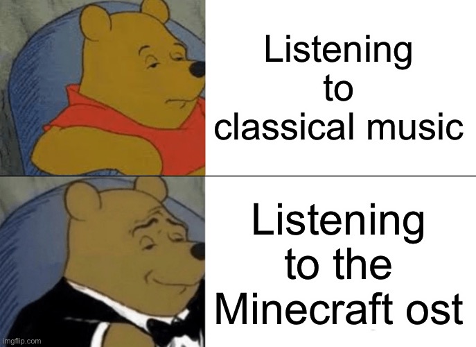 True tho | Listening to classical music; Listening to the Minecraft ost | image tagged in memes,tuxedo winnie the pooh | made w/ Imgflip meme maker