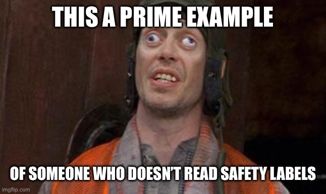 Looks Good To Me | THIS A PRIME EXAMPLE OF SOMEONE WHO DOESN’T READ SAFETY LABELS | image tagged in looks good to me | made w/ Imgflip meme maker