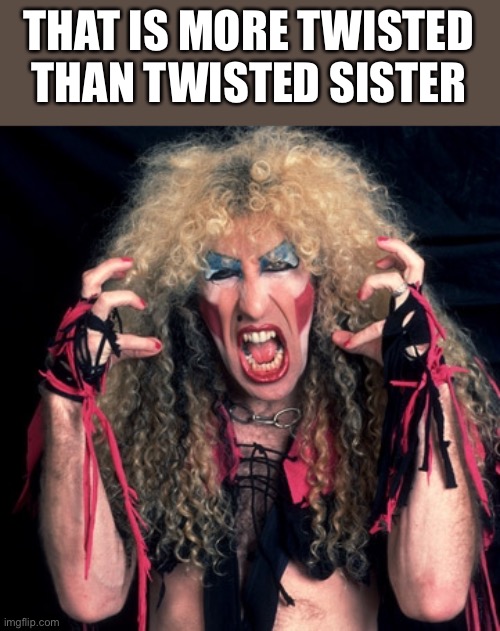 twisted sister | THAT IS MORE TWISTED THAN TWISTED SISTER | image tagged in twisted sister | made w/ Imgflip meme maker