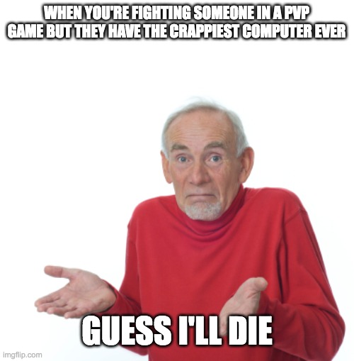 Just why though | WHEN YOU'RE FIGHTING SOMEONE IN A PVP GAME BUT THEY HAVE THE CRAPPIEST COMPUTER EVER; GUESS I'LL DIE | image tagged in guess i'll die,pvp | made w/ Imgflip meme maker