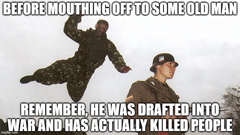 Soldier jump spetznaz | BEFORE MOUTHING OFF TO SOME OLD MAN REMEMBER, HE WAS DRAFTED INTO WAR AND HAS ACTUALLY KILLED PEOPLE | image tagged in soldier jump spetznaz | made w/ Imgflip meme maker