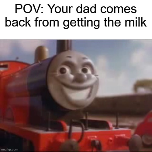 im out of ideas again:( | POV: Your dad comes back from getting the milk | image tagged in james,funny | made w/ Imgflip meme maker