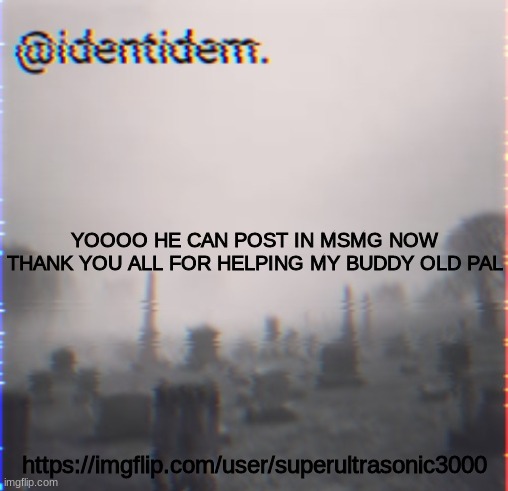 jgvk | YOOOO HE CAN POST IN MSMG NOW
THANK YOU ALL FOR HELPING MY BUDDY OLD PAL; https://imgflip.com/user/superultrasonic3000 | made w/ Imgflip meme maker