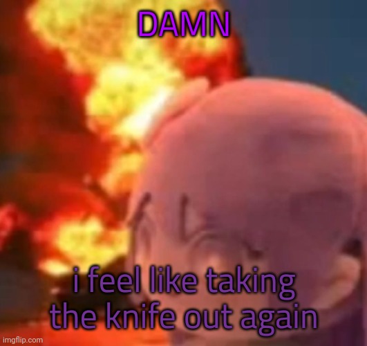 msmg | DAMN; i feel like taking the knife out again | image tagged in msmg | made w/ Imgflip meme maker