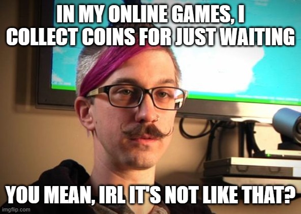 SJW Cuck | IN MY ONLINE GAMES, I COLLECT COINS FOR JUST WAITING YOU MEAN, IRL IT'S NOT LIKE THAT? | image tagged in sjw cuck | made w/ Imgflip meme maker