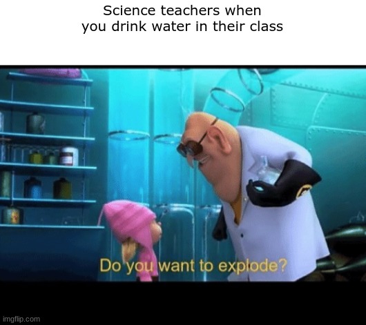 Science teachers be like |  Science teachers when you drink water in their class | image tagged in do you want to explode,science,you know what really grinds my gears | made w/ Imgflip meme maker