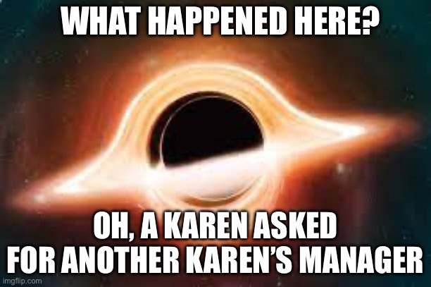 POV: when a Karen asks for another Karen’s manager | WHAT HAPPENED HERE? OH, A KAREN ASKED FOR ANOTHER KAREN’S MANAGER | image tagged in black hole | made w/ Imgflip meme maker