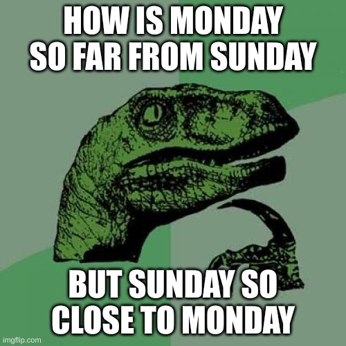 Philosoraptor Meme | HOW IS MONDAY SO FAR FROM SUNDAY; BUT SUNDAY SO CLOSE TO MONDAY | image tagged in memes,philosoraptor | made w/ Imgflip meme maker