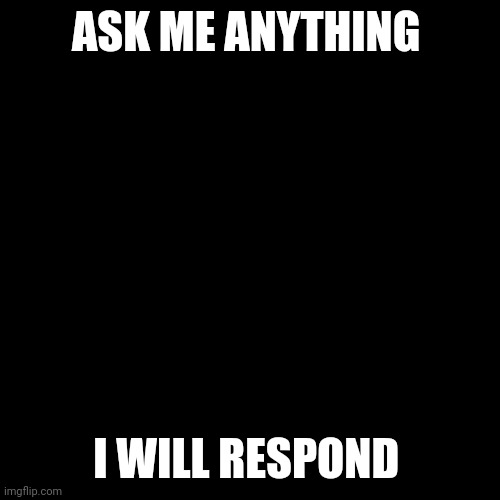 Blank Transparent Square Meme | ASK ME ANYTHING; I WILL RESPOND | image tagged in memes,blank transparent square | made w/ Imgflip meme maker
