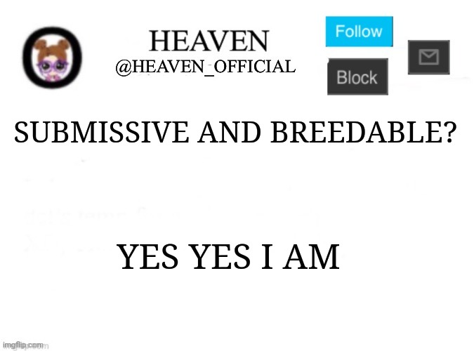My friend that's a girl asks me | SUBMISSIVE AND BREEDABLE? YES YES I AM | image tagged in heaven s template | made w/ Imgflip meme maker