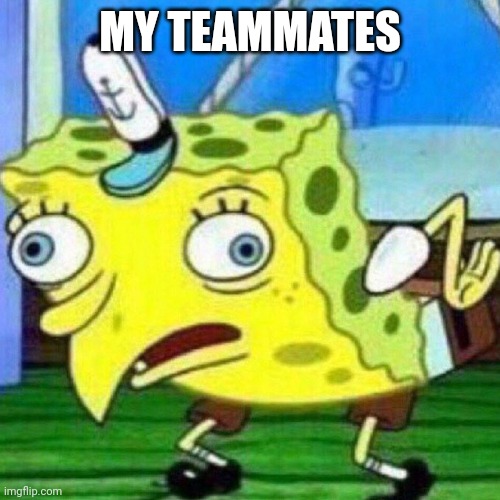 triggerpaul | MY TEAMMATES | image tagged in triggerpaul | made w/ Imgflip meme maker
