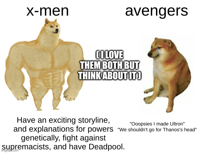 Buff Doge vs. Cheems | x-men; avengers; ( I LOVE THEM BOTH BUT THINK ABOUT IT ); Have an exciting storyline, and explanations for powers genetically, fight against supremacists, and have Deadpool. "Ooopsies I made Ultron"
"We shouldn't go for Thanos's head" | image tagged in memes,buff doge vs cheems | made w/ Imgflip meme maker