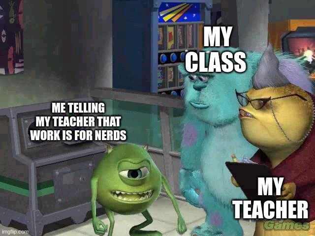 school memes | MY CLASS; ME TELLING MY TEACHER THAT WORK IS FOR NERDS; MY TEACHER | image tagged in mike wazowski trying to explain | made w/ Imgflip meme maker