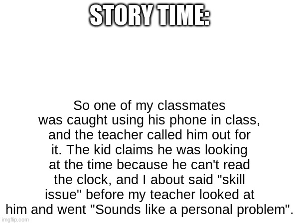 STORY TIME:; So one of my classmates was caught using his phone in class, and the teacher called him out for it. The kid claims he was looking at the time because he can't read the clock, and I about said "skill issue" before my teacher looked at him and went "Sounds like a personal problem". | made w/ Imgflip meme maker