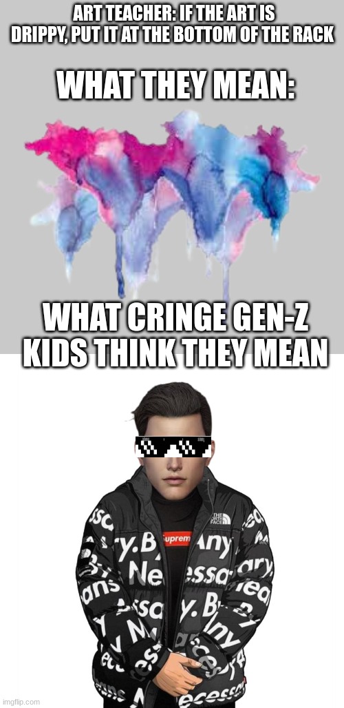 Why are they like this? |  ART TEACHER: IF THE ART IS DRIPPY, PUT IT AT THE BOTTOM OF THE RACK; WHAT THEY MEAN:; WHAT CRINGE GEN-Z KIDS THINK THEY MEAN | image tagged in goku drip,art,gen-z,cringe,memes,school | made w/ Imgflip meme maker