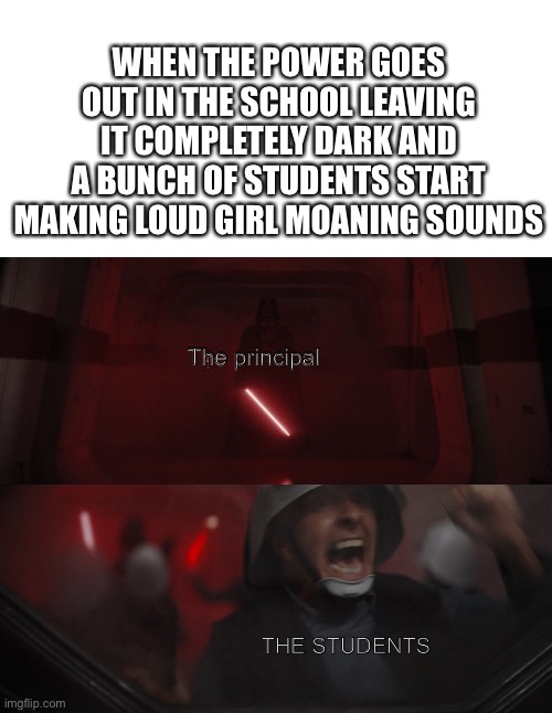 *girl moaning sound* | WHEN THE POWER GOES OUT IN THE SCHOOL LEAVING IT COMPLETELY DARK AND A BUNCH OF STUDENTS START MAKING LOUD GIRL MOANING SOUNDS; The principal; THE STUDENTS | image tagged in blank white template,darth vader vs rebel | made w/ Imgflip meme maker