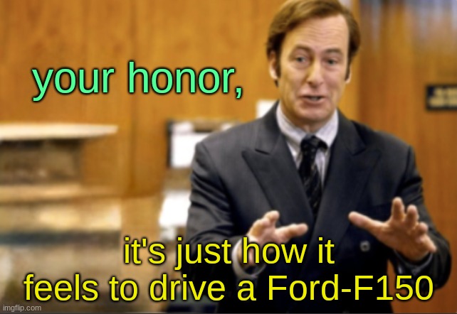 Saul Goodman defending | your honor, it's just how it feels to drive a Ford-F150 | image tagged in saul goodman defending | made w/ Imgflip meme maker