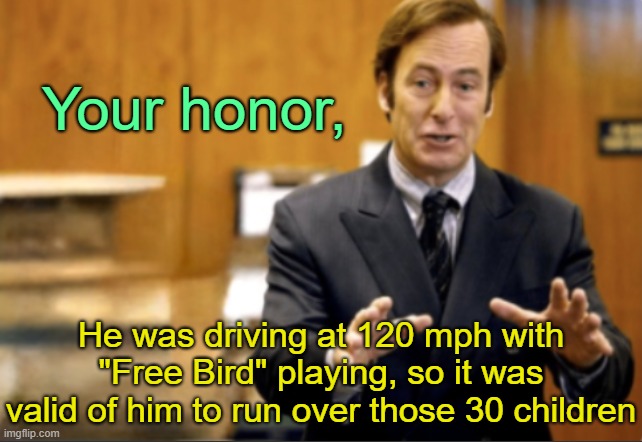 Free Bird was playing, which means it's fine. | Your honor, He was driving at 120 mph with "Free Bird" playing, so it was valid of him to run over those 30 children | image tagged in saul goodman defending | made w/ Imgflip meme maker