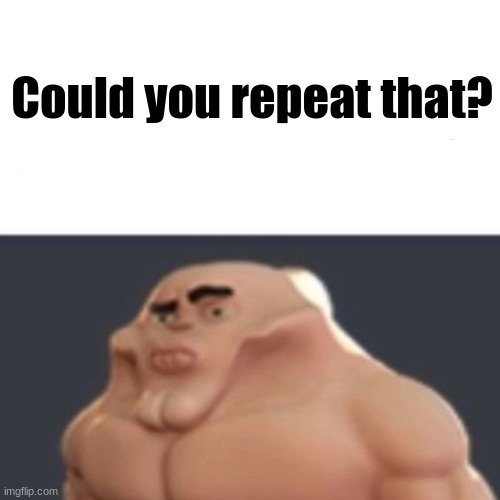 . | Could you repeat that? | made w/ Imgflip meme maker