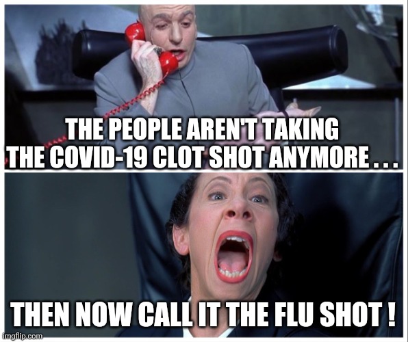 Devil in Disguise | THE PEOPLE AREN'T TAKING THE COVID-19 CLOT SHOT ANYMORE . . . THEN NOW CALL IT THE FLU SHOT ! | image tagged in dr evil and frau yelling,cdc,nih,china,clot,myocarditis | made w/ Imgflip meme maker